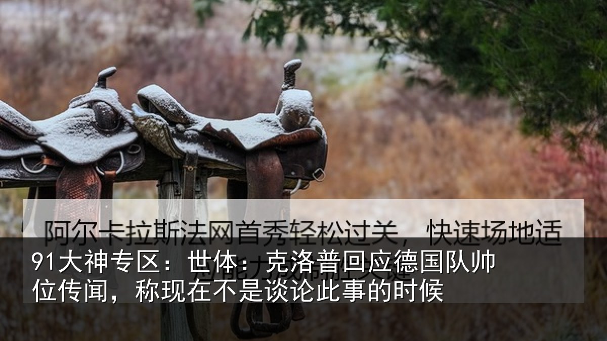 91大神专区：世体：克洛相关情况传闻相关情况事的时候