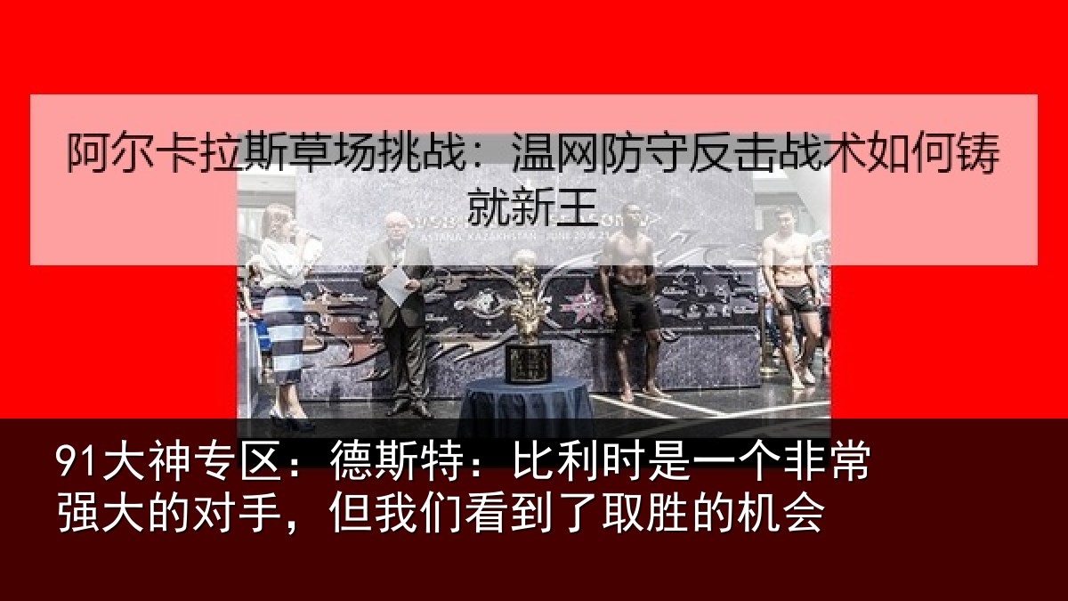 91大神专区:德斯相关情况常强相关情况到了取胜的机会