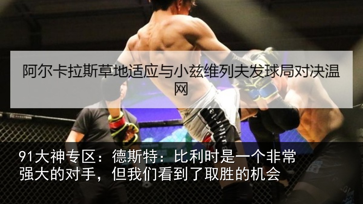 91大神专区:德斯相关情况常强相关情况到了取胜的机会