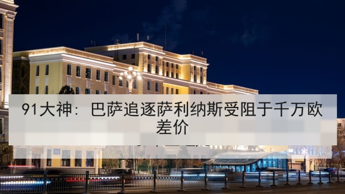 91大神: 巴萨追逐萨利纳斯受阻于千万欧差价