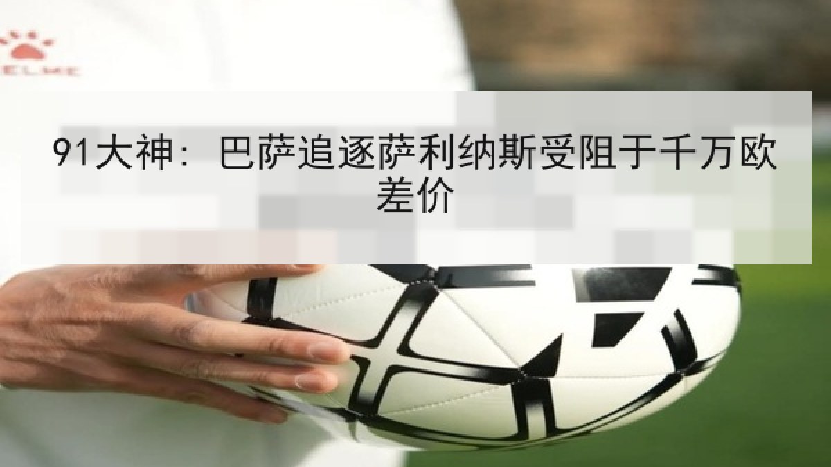 91大神: 巴萨追逐萨利纳斯受阻于千万欧差价