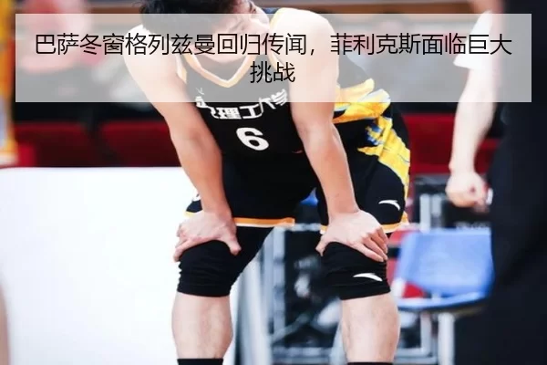 巴萨冬窗格列兹曼回归传闻，菲利克斯面临巨大挑战