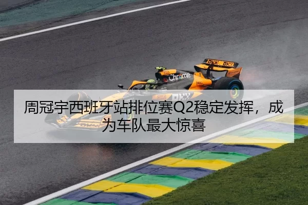 周冠宇西班牙站排位赛Q2稳定发挥，成为车队最大惊喜