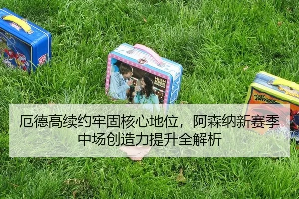 厄德高续约牢固核心地位，阿森纳新赛季中场创造力提升全解析