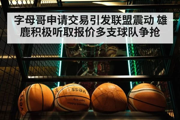 字母哥申请交易引发联盟震动 雄鹿积极听取报价多支球队争抢