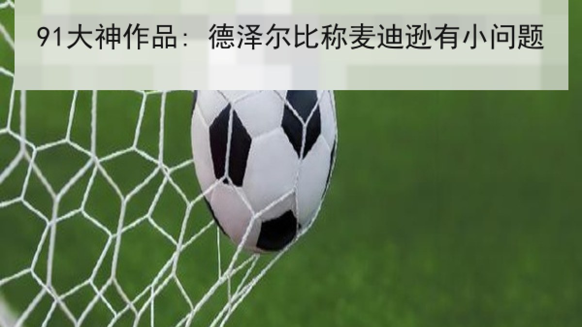 91大神作品: 德泽尔比称麦迪逊有小问题 91大神作品: 德泽尔比称麦迪逊有小问题