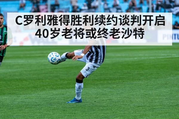 C罗利雅得胜利续约谈判开启 40岁老将或终老沙特