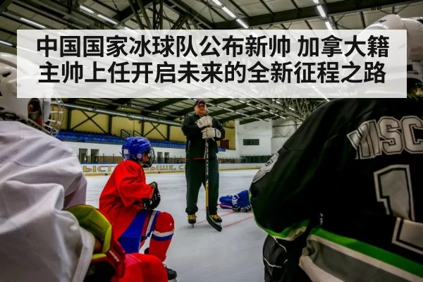 中国国家冰球队公布新帅 加拿大籍主帅上任开启未来的全新征程之路