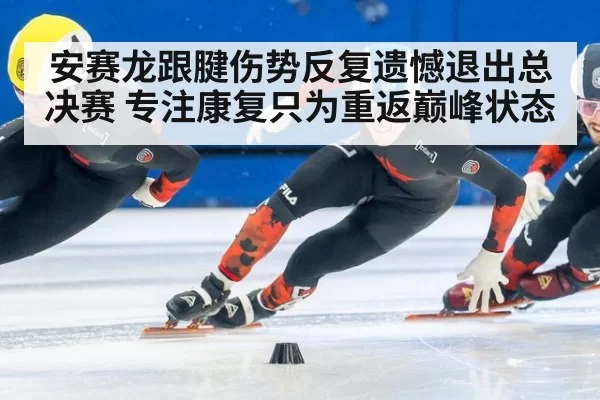 安赛龙跟腱伤势反复遗憾退出总决赛 专注康复只为重返巅峰状态