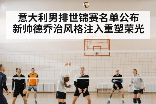 意大利男排世锦赛名单公布 新帅德乔治风格注入重塑荣光