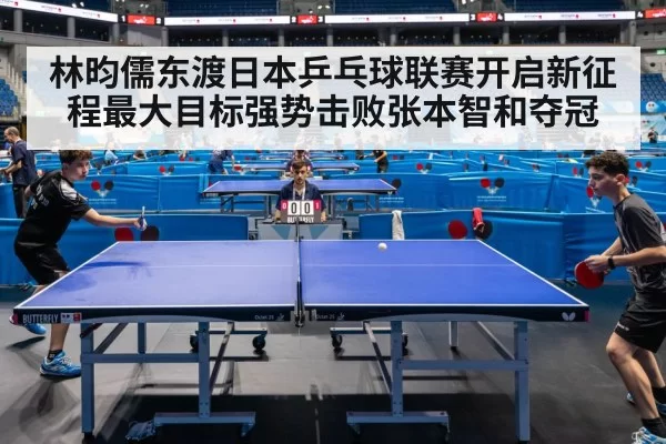 林昀儒东渡日本乒乓球联赛开启新征程最大目标强势击败张本智和夺冠