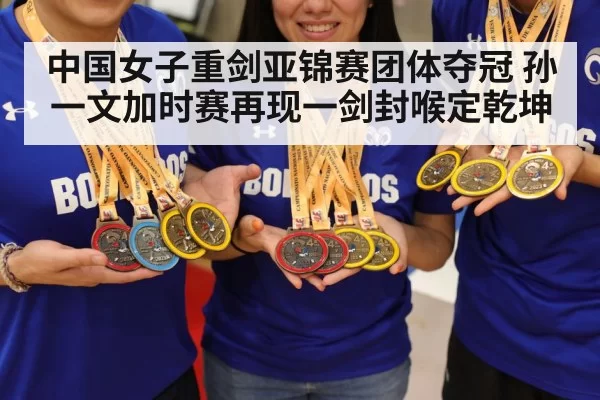 中国女子重剑亚锦赛团体夺冠 孙一文加时赛再现一剑封喉定乾坤
