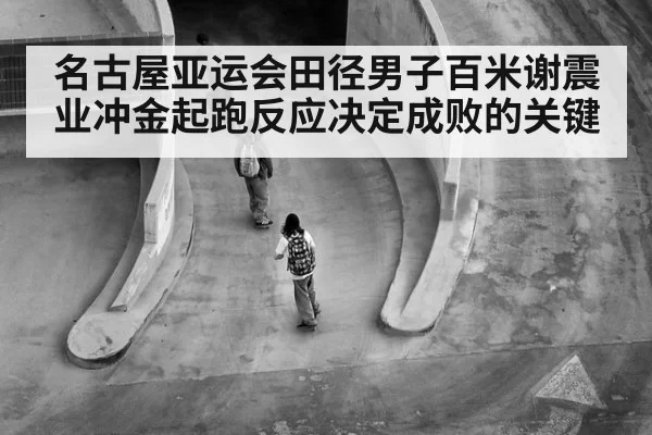 名古屋亚运会田径男子百米谢震业冲金起跑反应决定成败的关键
