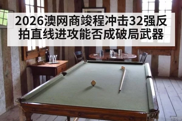 2026澳网商竣程冲击32强反拍直线进攻能否成破局武器